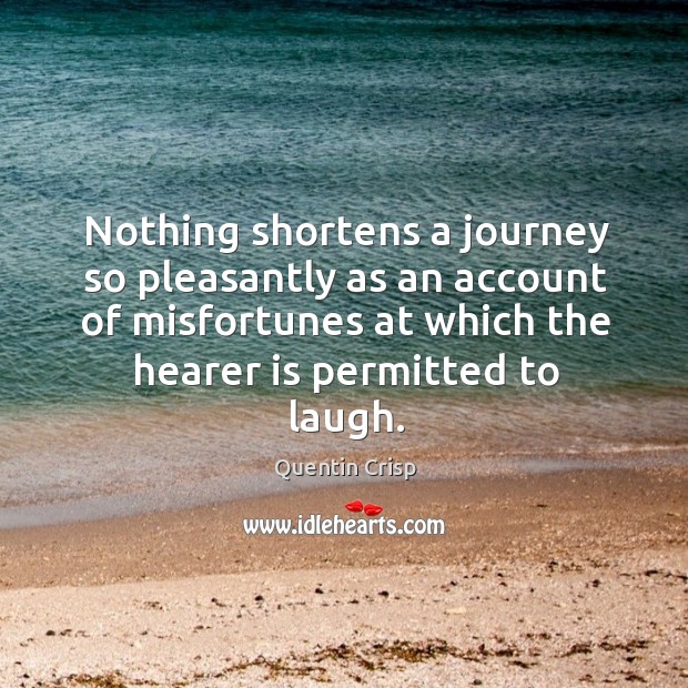 Nothing shortens a journey so pleasantly as an account of misfortunes at which the hearer is permitted to laugh. Quentin Crisp Picture Quote