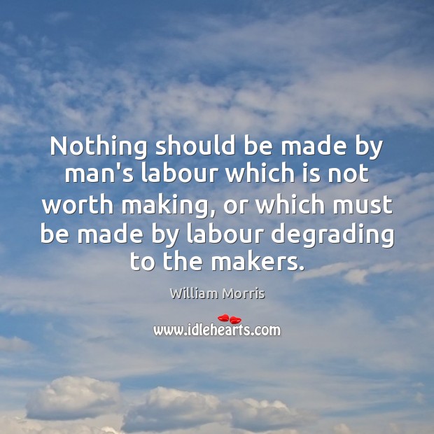 Nothing should be made by man’s labour which is not worth making, William Morris Picture Quote