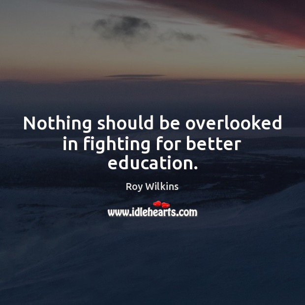 Nothing should be overlooked in fighting for better education. Roy Wilkins Picture Quote