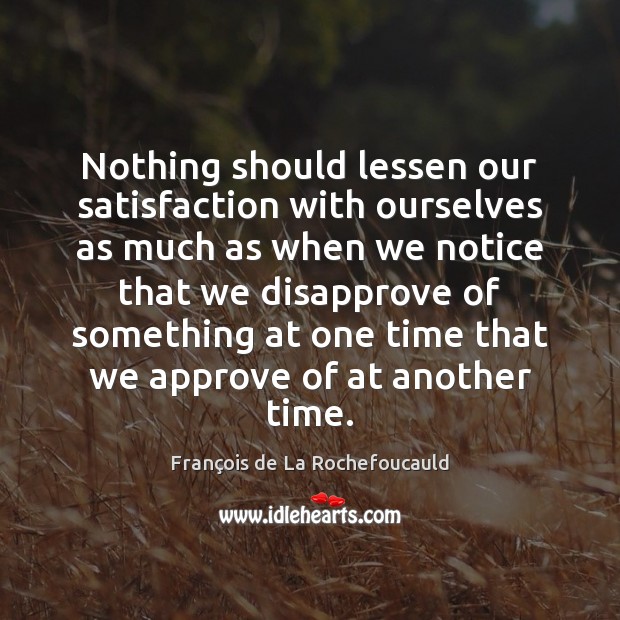 Nothing should lessen our satisfaction with ourselves as much as when we François de La Rochefoucauld Picture Quote