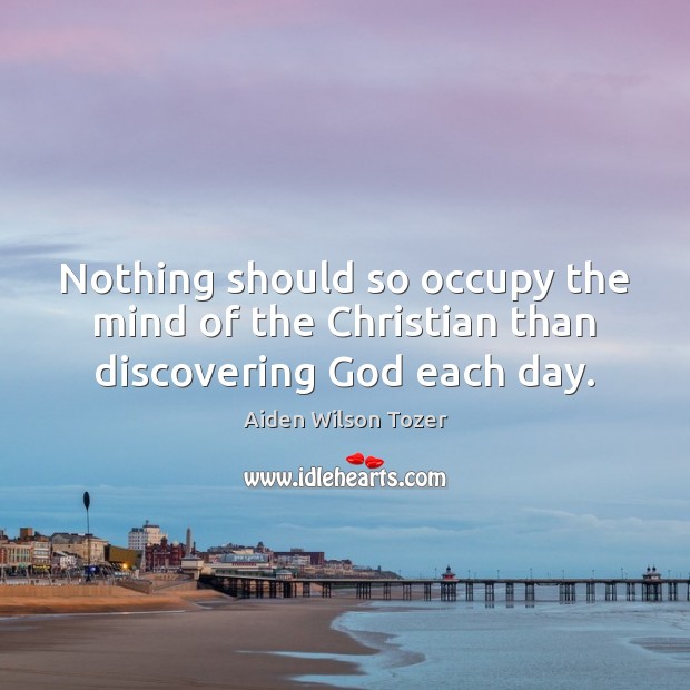 Nothing should so occupy the mind of the Christian than discovering God each day. Image