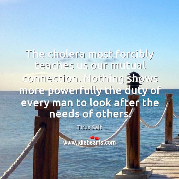 Nothing shows more powerfully the duty of every man to look after the needs of others. Titus Salt Picture Quote