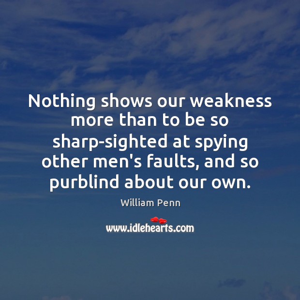 Nothing shows our weakness more than to be so sharp-sighted at spying William Penn Picture Quote