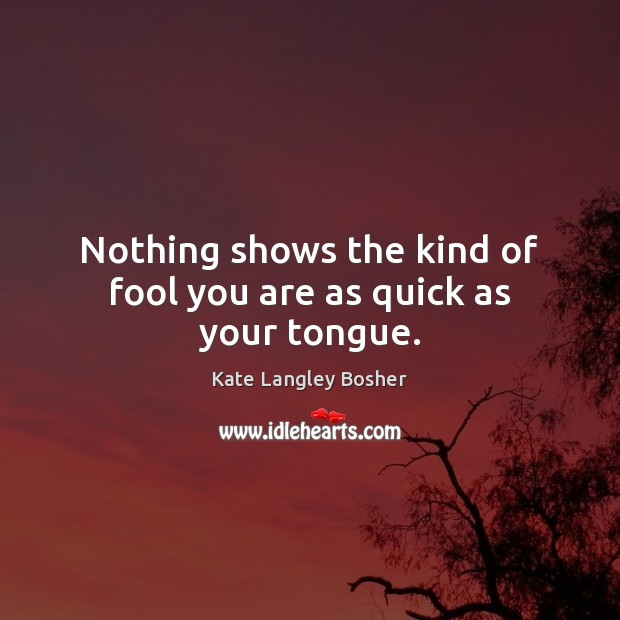 Nothing shows the kind of fool you are as quick as your tongue. Kate Langley Bosher Picture Quote