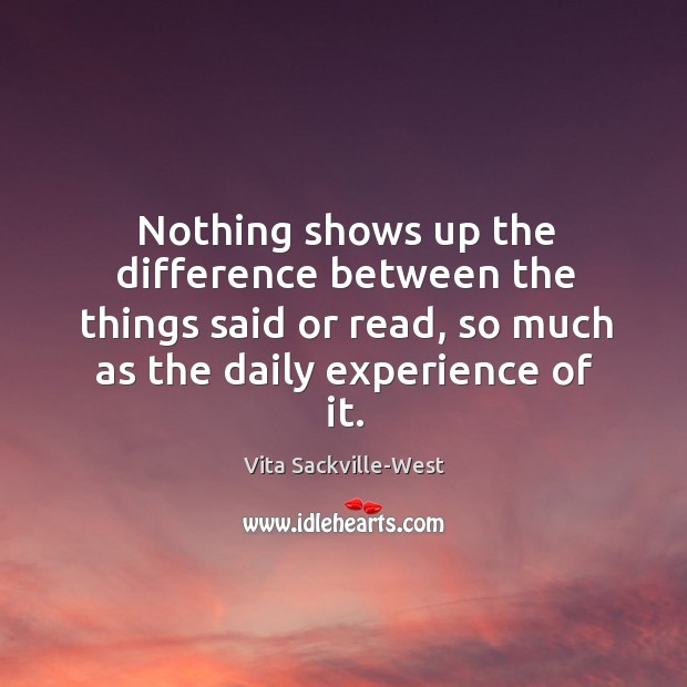 Nothing shows up the difference between the things said or read, so much as the daily experience of it. Vita Sackville-West Picture Quote