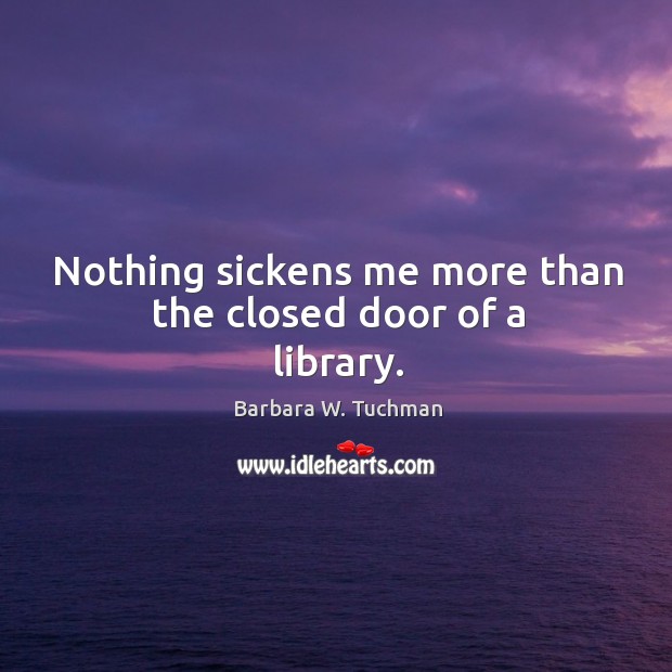 Nothing sickens me more than the closed door of a library. Barbara W. Tuchman Picture Quote
