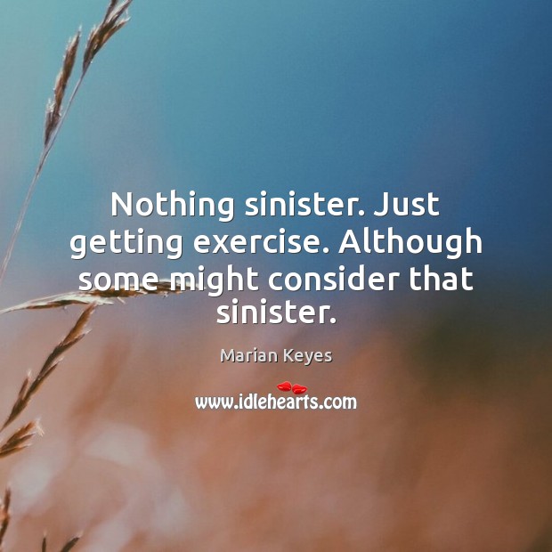 Nothing sinister. Just getting exercise. Although some might consider that sinister. Marian Keyes Picture Quote