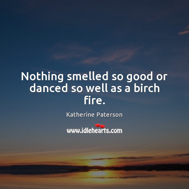 Nothing smelled so good or danced so well as a birch fire. Katherine Paterson Picture Quote