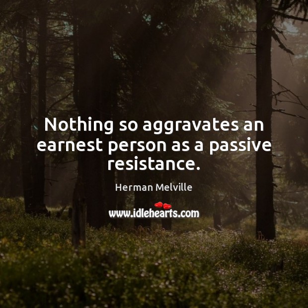 Nothing so aggravates an earnest person as a passive resistance. Herman Melville Picture Quote