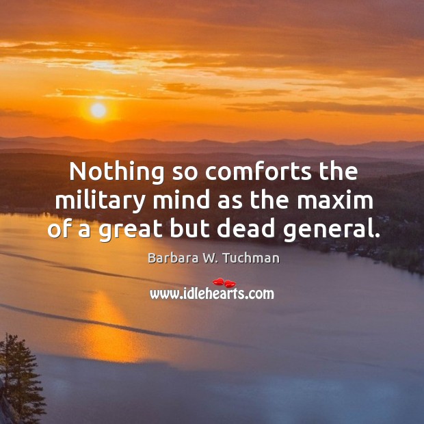Nothing so comforts the military mind as the maxim of a great but dead general. Barbara W. Tuchman Picture Quote
