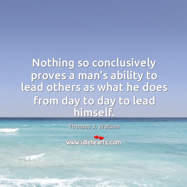 Nothing so conclusively proves a man’s ability to lead others as what he does from day to day to lead himself. Thomas J. Watson Picture Quote