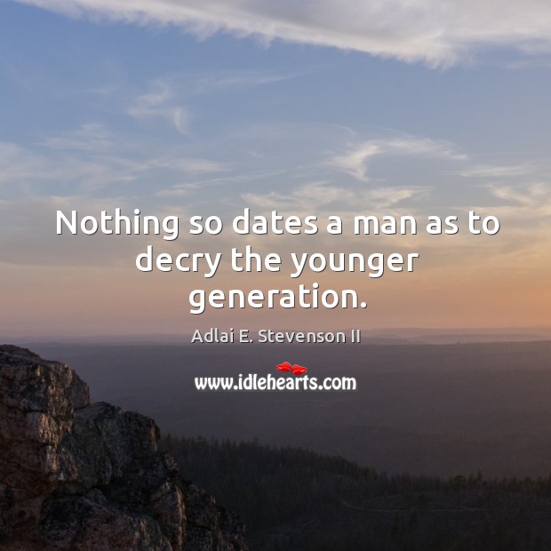 Nothing so dates a man as to decry the younger generation. Adlai E. Stevenson II Picture Quote