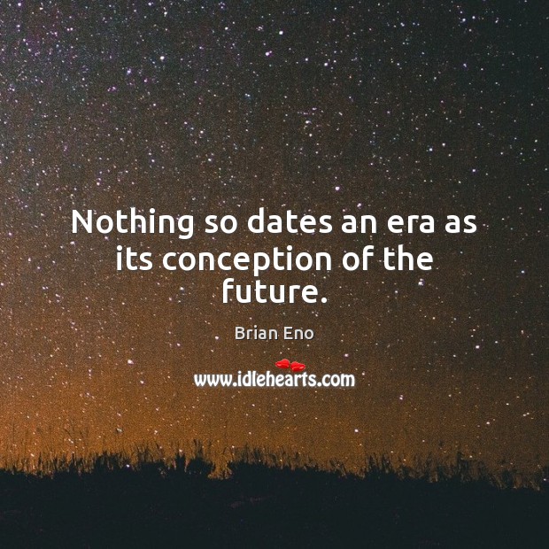 Nothing so dates an era as its conception of the future. Brian Eno Picture Quote