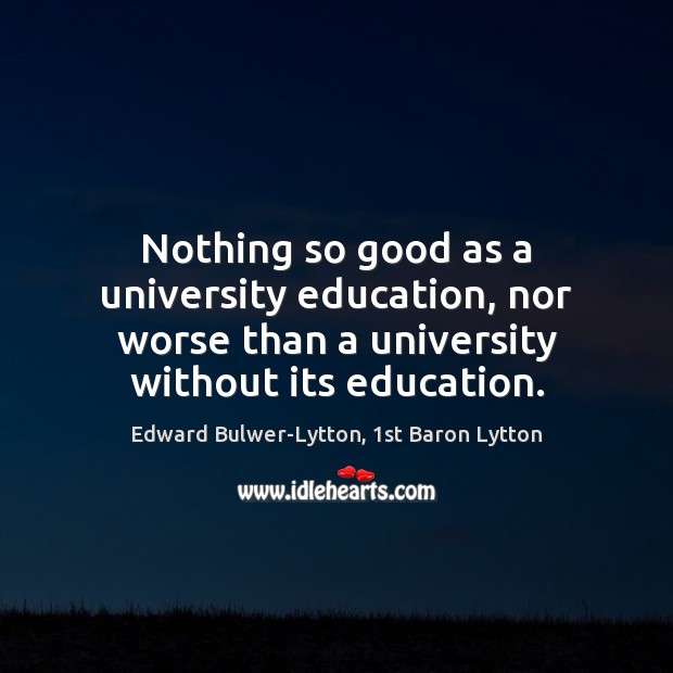 Nothing so good as a university education, nor worse than a university Edward Bulwer-Lytton, 1st Baron Lytton Picture Quote