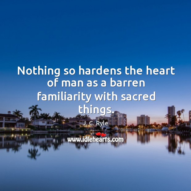Nothing so hardens the heart of man as a barren familiarity with sacred things. J. C. Ryle Picture Quote