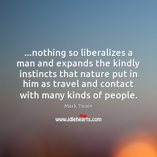 …nothing so liberalizes a man and expands the kindly instincts that nature Mark Twain Picture Quote