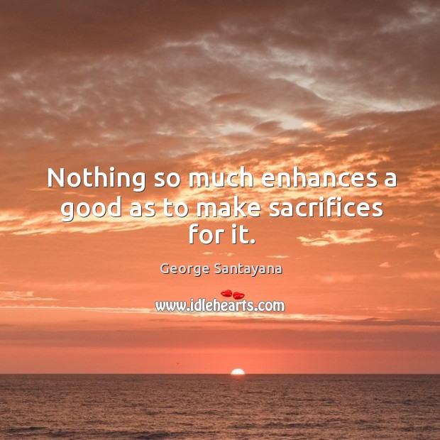 Nothing so much enhances a good as to make sacrifices for it. George Santayana Picture Quote