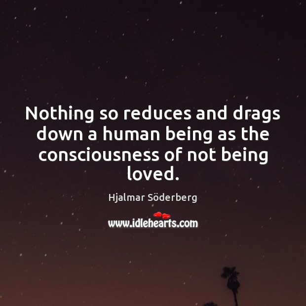 Nothing so reduces and drags down a human being as the consciousness of not being loved. Hjalmar Söderberg Picture Quote