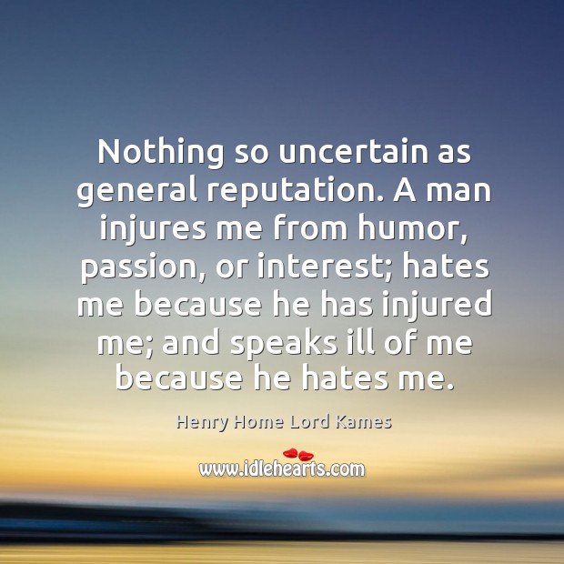 Nothing so uncertain as general reputation. A man injures me from humor, Henry Home Lord Kames Picture Quote