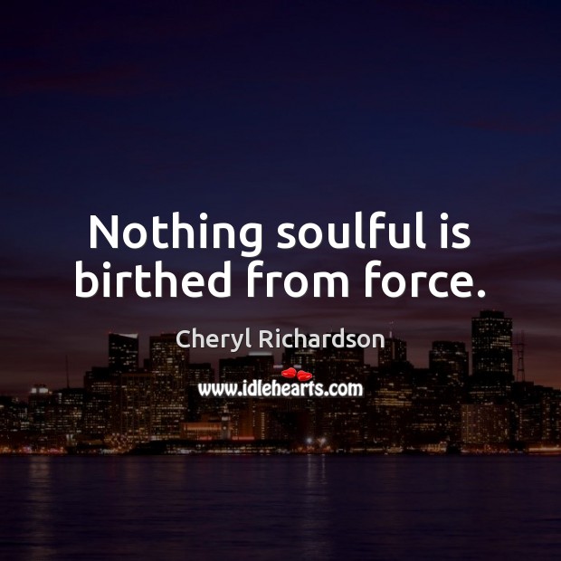Nothing soulful is birthed from force. Cheryl Richardson Picture Quote