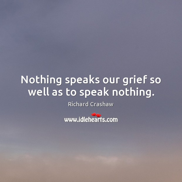 Nothing speaks our grief so well as to speak nothing. Richard Crashaw Picture Quote