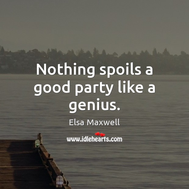 Nothing spoils a good party like a genius. Elsa Maxwell Picture Quote