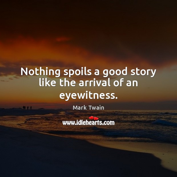 Nothing spoils a good story like the arrival of an eyewitness. Mark Twain Picture Quote