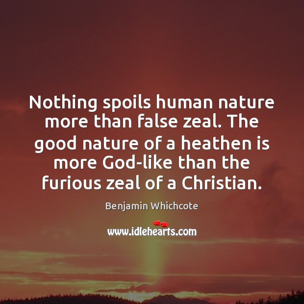 Nothing spoils human nature more than false zeal. The good nature of Benjamin Whichcote Picture Quote