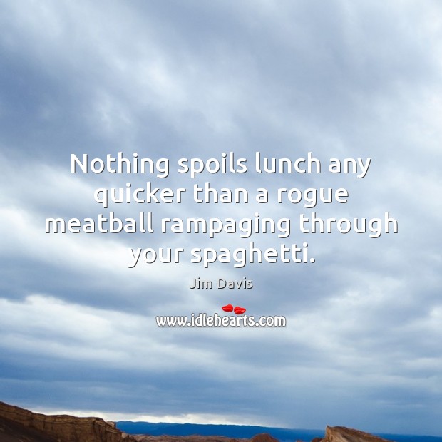 Nothing spoils lunch any quicker than a rogue meatball rampaging through your spaghetti. Jim Davis Picture Quote