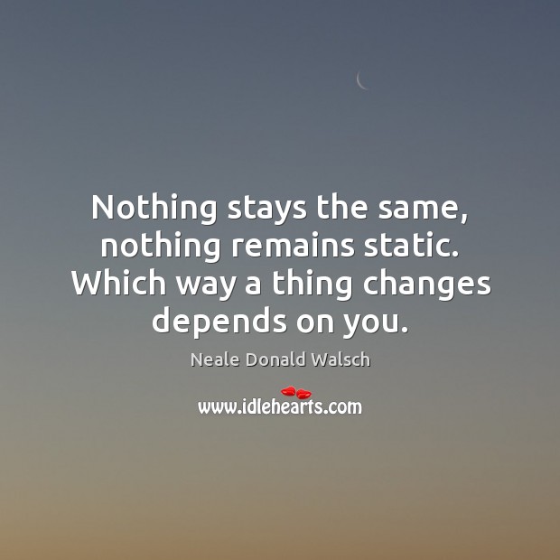 Nothing stays the same, nothing remains static. Which way a thing changes depends on you. Neale Donald Walsch Picture Quote