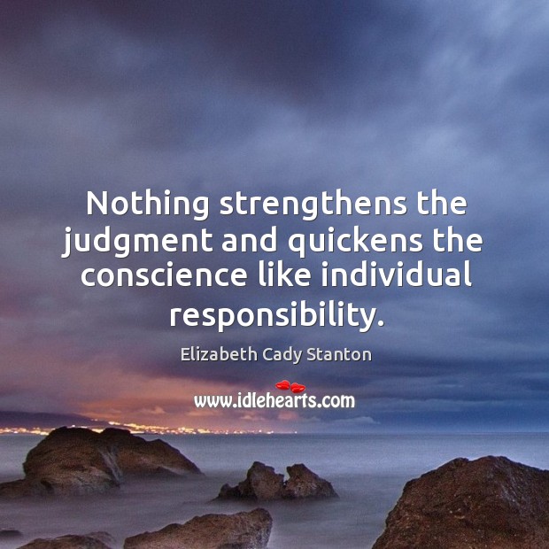 Nothing strengthens the judgment and quickens the conscience like individual responsibility. Elizabeth Cady Stanton Picture Quote