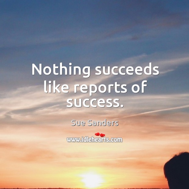 Nothing succeeds like reports of success. Sue Sanders Picture Quote
