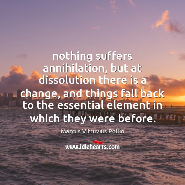 Nothing suffers annihilation, but at dissolution there is a change, and things Marcus Vitruvius Pollio Picture Quote