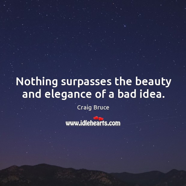 Nothing surpasses the beauty and elegance of a bad idea. Craig Bruce Picture Quote