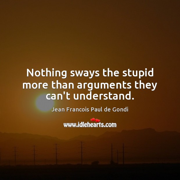 Nothing sways the stupid more than arguments they can’t understand. Jean Francois Paul de Gondi Picture Quote