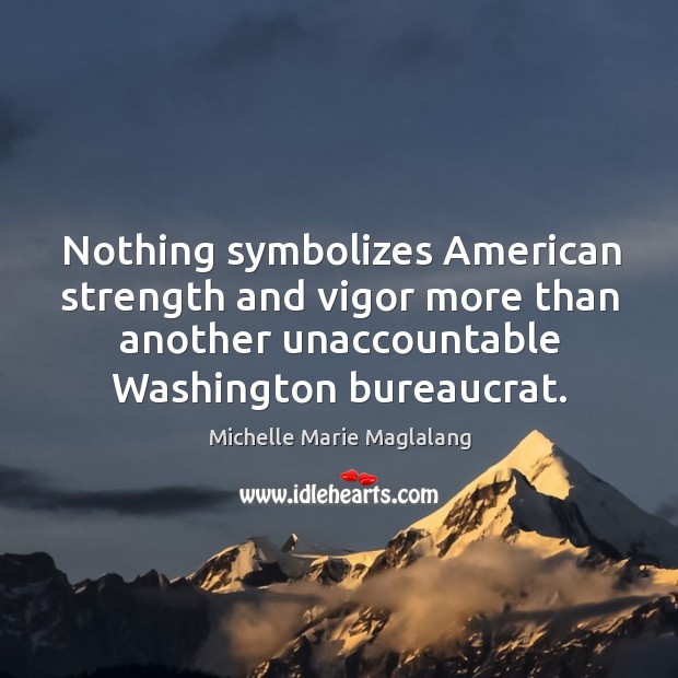 Nothing symbolizes american strength and vigor more than another unaccountable washington bureaucrat. Michelle Marie Maglalang Picture Quote