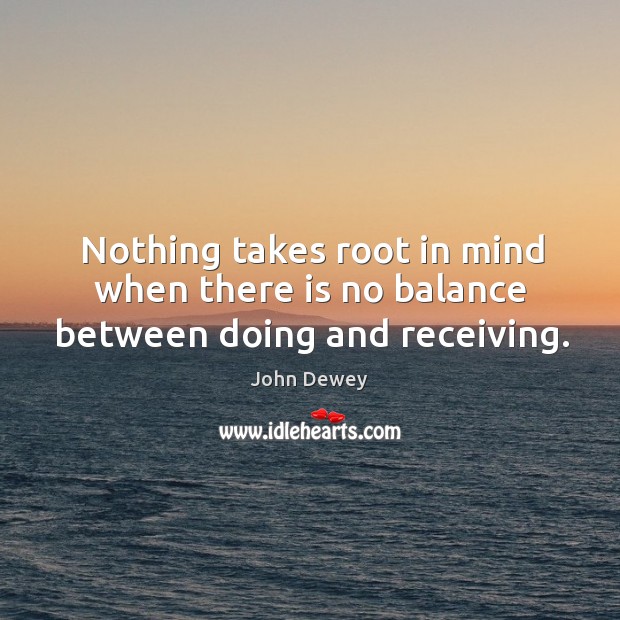Nothing takes root in mind when there is no balance between doing and receiving. John Dewey Picture Quote