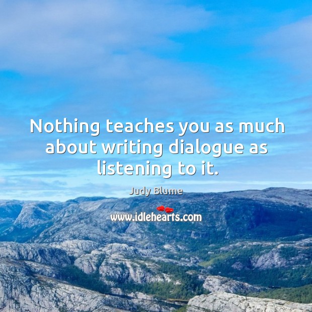 Nothing teaches you as much about writing dialogue as listening to it. Judy Blume Picture Quote