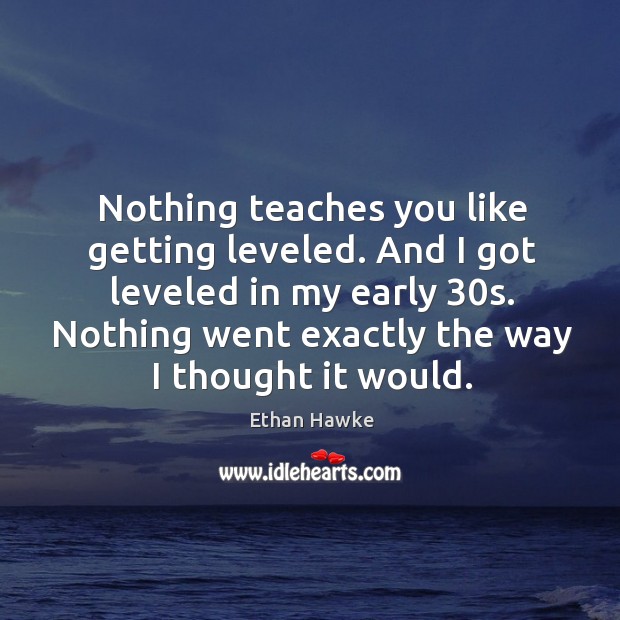 Nothing teaches you like getting leveled. And I got leveled in my early 30s. Ethan Hawke Picture Quote
