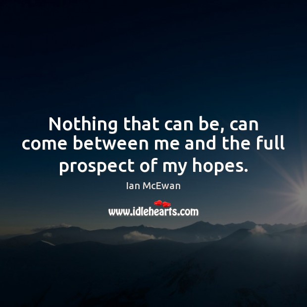 Nothing that can be, can come between me and the full prospect of my hopes. Ian McEwan Picture Quote