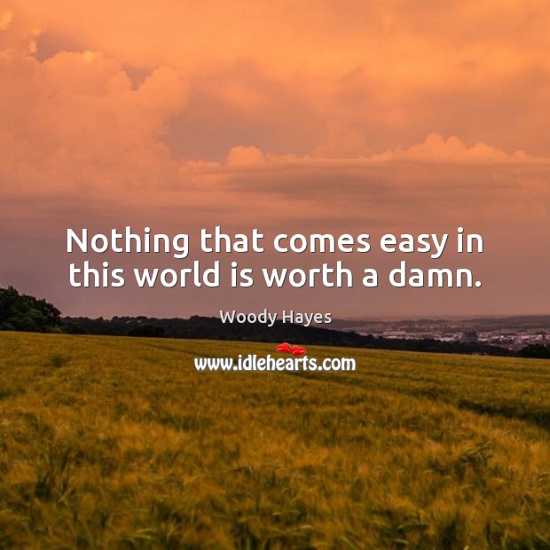 Nothing that comes easy in this world is worth a damn. Woody Hayes Picture Quote