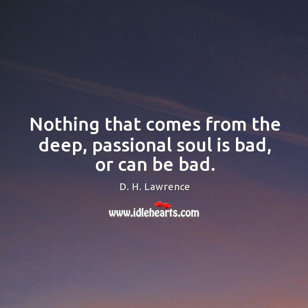 Nothing that comes from the deep, passional soul is bad, or can be bad. D. H. Lawrence Picture Quote
