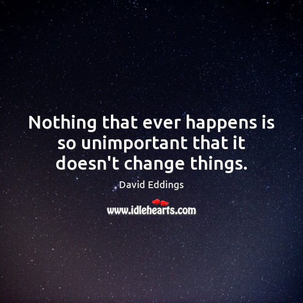 Nothing that ever happens is so unimportant that it doesn’t change things. David Eddings Picture Quote