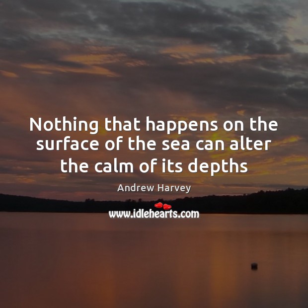 Nothing that happens on the surface of the sea can alter the calm of its depths Andrew Harvey Picture Quote
