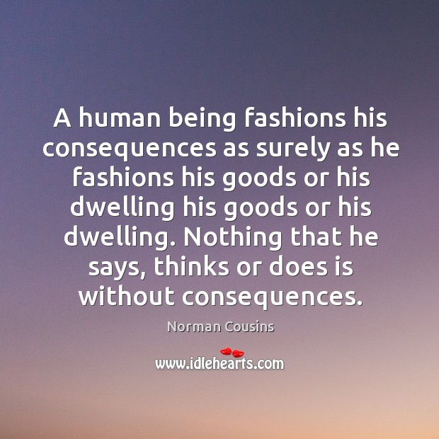 Nothing that he says, thinks or does is without consequences. Norman Cousins Picture Quote