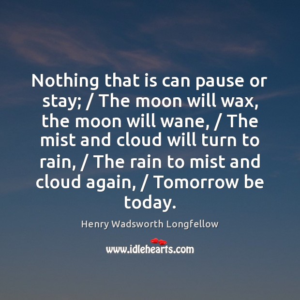 Nothing that is can pause or stay; / The moon will wax, the Henry Wadsworth Longfellow Picture Quote