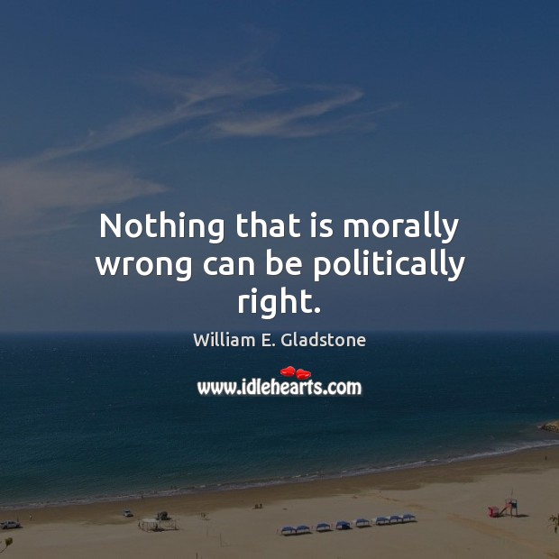 Nothing that is morally wrong can be politically right. William E. Gladstone Picture Quote