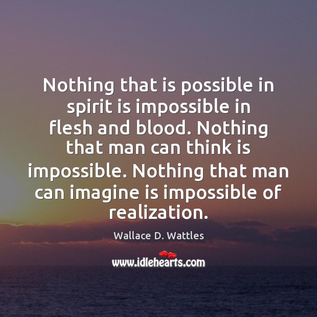 Nothing that is possible in spirit is impossible in flesh and blood. Wallace D. Wattles Picture Quote