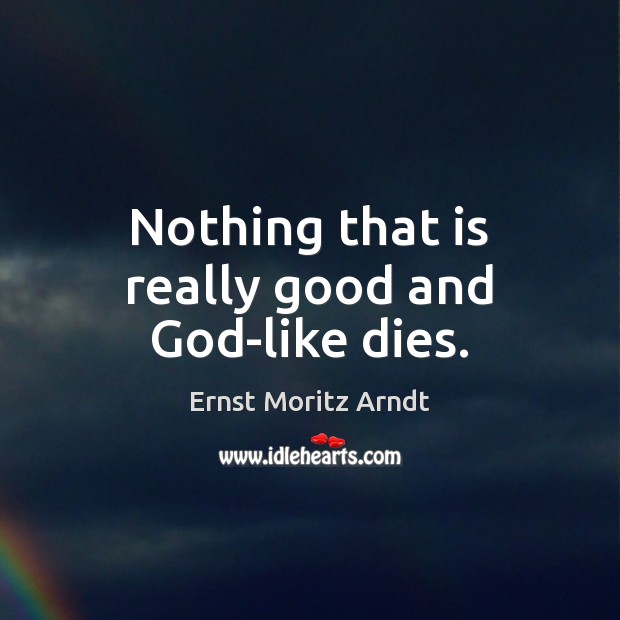 Nothing that is really good and God-like dies. Ernst Moritz Arndt Picture Quote
