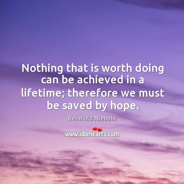 Nothing that is worth doing can be achieved in a lifetime; therefore we must be saved by hope. Reinhold Niebuhr Picture Quote